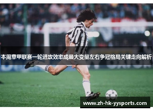 本周意甲联赛一轮进攻效率成最大变量左右争冠格局关键走向解析