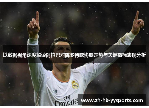以数据视角深度解读阿拉巴对阵多特欧协联走势与关键指标表现分析