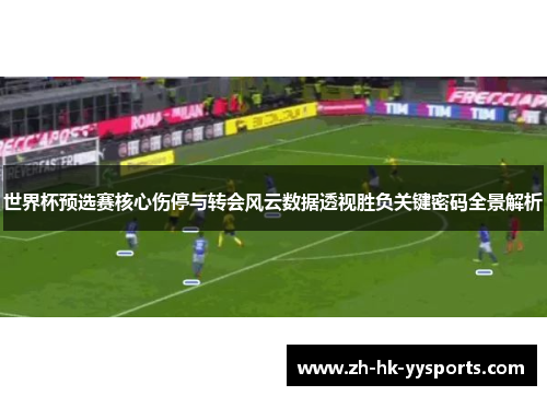 世界杯预选赛核心伤停与转会风云数据透视胜负关键密码全景解析
