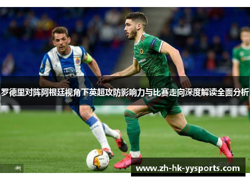 罗德里对阵阿根廷视角下英超攻防影响力与比赛走向深度解读全面分析