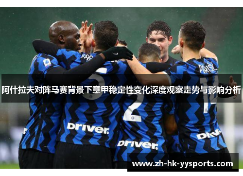 阿什拉夫对阵马赛背景下意甲稳定性变化深度观察走势与影响分析