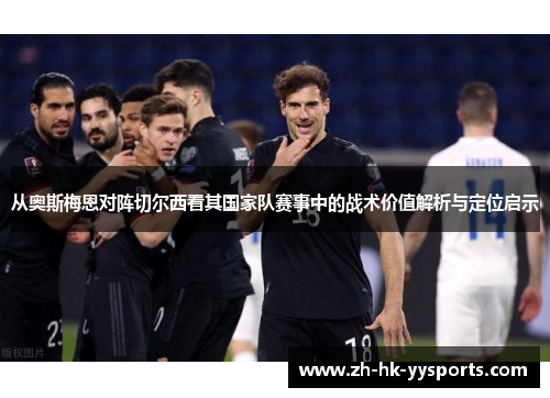 从奥斯梅恩对阵切尔西看其国家队赛事中的战术价值解析与定位启示