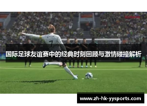 国际足球友谊赛中的经典时刻回顾与激情碰撞解析