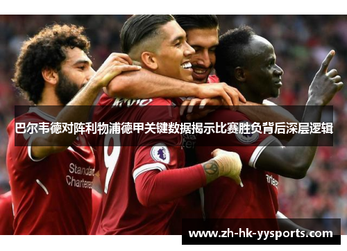 巴尔韦德对阵利物浦德甲关键数据揭示比赛胜负背后深层逻辑