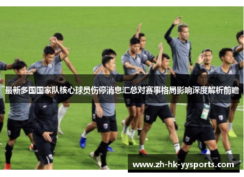 最新多国国家队核心球员伤停消息汇总对赛事格局影响深度解析前瞻