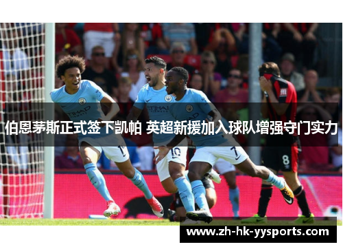 伯恩茅斯正式签下凯帕 英超新援加入球队增强守门实力