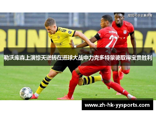 勒沃库森上演惊天逆转在进球大战中力克多特蒙德取得宝贵胜利