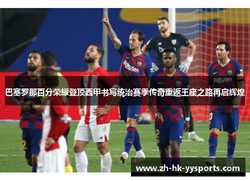 巴塞罗那百分荣耀登顶西甲书写统治赛季传奇重返王座之路再启辉煌 巴塞罗那百分荣耀登顶西甲书写统治赛季传奇重返王座之路再启辉煌