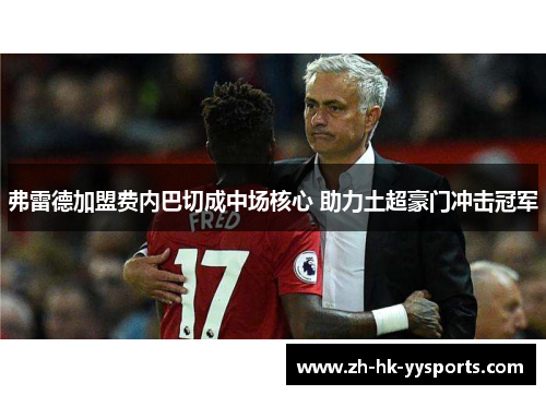 弗雷德加盟费内巴切成中场核心 助力土超豪门冲击冠军 弗雷德加盟费内巴切成中场核心 助力土超豪门冲击冠军