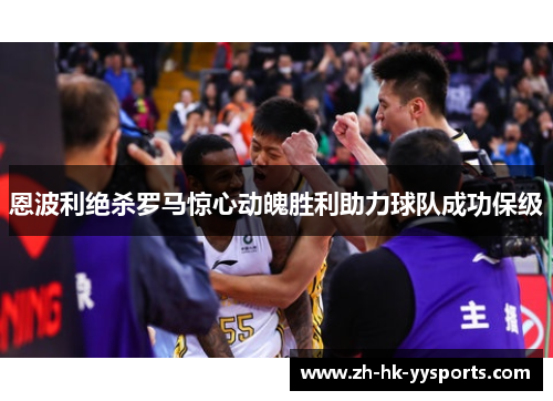 恩波利绝杀罗马惊心动魄胜利助力球队成功保级 恩波利绝杀罗马惊心动魄胜利助力球队成功保级