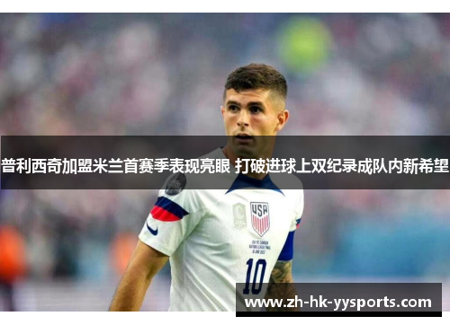 普利西奇加盟米兰首赛季表现亮眼 打破进球上双纪录成队内新希望 普利西奇加盟米兰首赛季表现亮眼 打破进球上双纪录成队内新希望