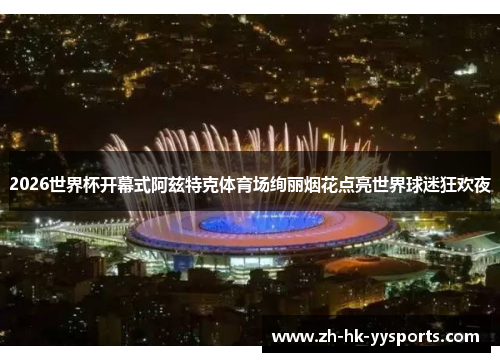 2026世界杯开幕式阿兹特克体育场绚丽烟花点亮世界球迷狂欢夜 2026世界杯开幕式阿兹特克体育场绚丽烟花点亮世界球迷狂欢夜