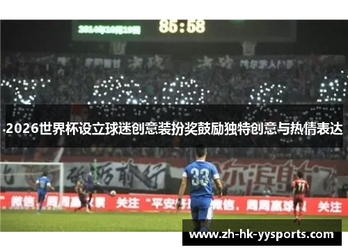 2026世界杯设立球迷创意装扮奖鼓励独特创意与热情表达 2026世界杯设立球迷创意装扮奖鼓励独特创意与热情表达