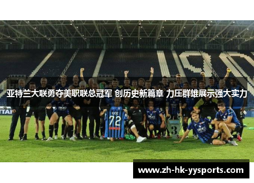 亚特兰大联勇夺美职联总冠军 创历史新篇章 力压群雄展示强大实力 亚特兰大联勇夺美职联总冠军 创历史新篇章 力压群雄展示强大实力
