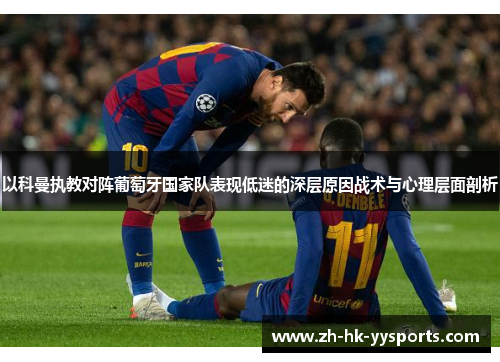 以科曼执教对阵葡萄牙国家队表现低迷的深层原因战术与心理层面剖析 以科曼执教对阵葡萄牙国家队表现低迷的深层原因战术与心理层面剖析