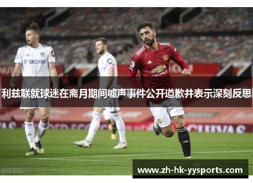 利兹联就球迷在斋月期间嘘声事件公开道歉并表示深刻反思