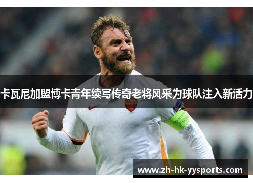 卡瓦尼加盟博卡青年续写传奇老将风采为球队注入新活力 卡瓦尼加盟博卡青年续写传奇老将风采为球队注入新活力