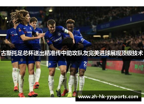 古斯托足总杯送出精准传中助攻队友完美进球展现顶级技术 古斯托足总杯送出精准传中助攻队友完美进球展现顶级技术