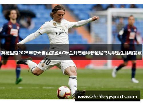 莫德里奇2025年夏天自由加盟AC米兰开启意甲新征程书写职业生涯新篇章