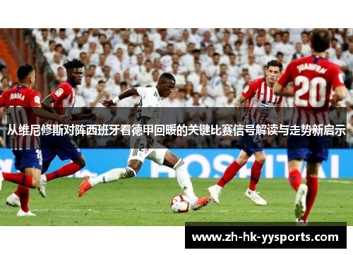 从维尼修斯对阵西班牙看德甲回暖的关键比赛信号解读与走势新启示