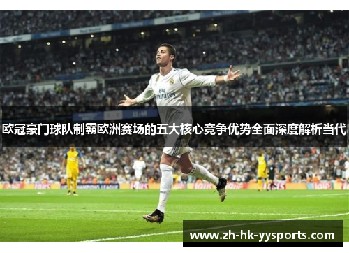 欧冠豪门球队制霸欧洲赛场的五大核心竞争优势全面深度解析当代 欧冠豪门球队制霸欧洲赛场的五大核心竞争优势全面深度解析当代