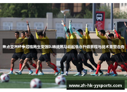 焦点亚洲杯争冠格局生变强队暗战黑马崛起悬念升级赛程与战术重塑走向 焦点亚洲杯争冠格局生变强队暗战黑马崛起悬念升级赛程与战术重塑走向