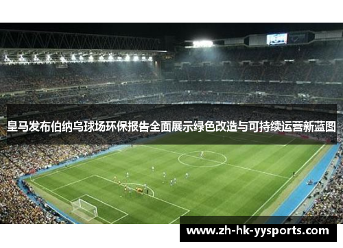 皇马发布伯纳乌球场环保报告全面展示绿色改造与可持续运营新蓝图 皇马发布伯纳乌球场环保报告全面展示绿色改造与可持续运营新蓝图