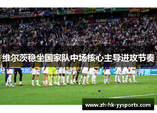 维尔茨稳坐国家队中场核心主导进攻节奏 维尔茨稳坐国家队中场核心主导进攻节奏