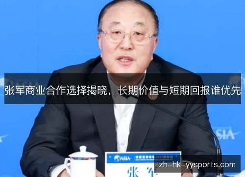 张军商业合作选择揭晓,长期价值与短期回报谁优先 张军商业合作选择揭晓,长期价值与短期回报谁优先