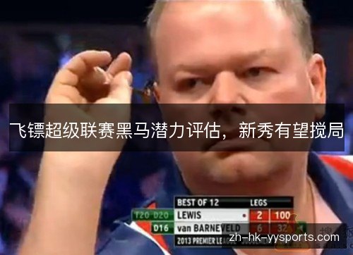 飞镖超级联赛黑马潜力评估,新秀有望搅局 飞镖超级联赛黑马潜力评估,新秀有望搅局